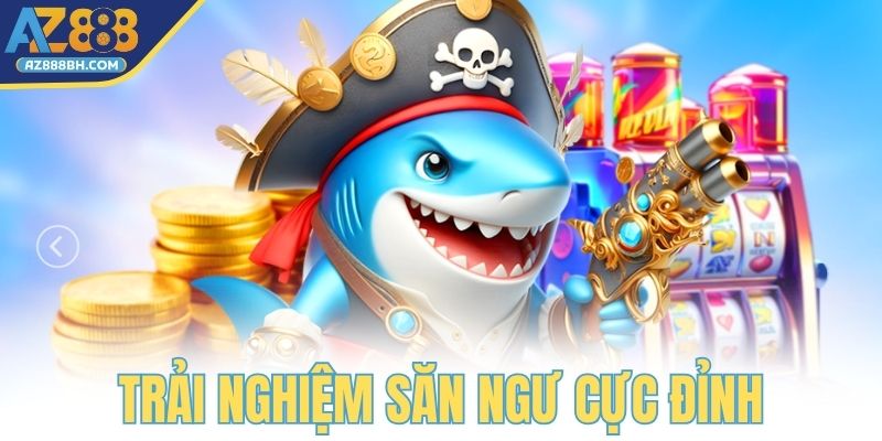 Trải nghiệm săn ngư cực đỉnh tại nhà cái